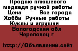 Продаю плюшевого медведя ручной работы › Цена ­ 650 - Все города Хобби. Ручные работы » Куклы и игрушки   . Вологодская обл.,Череповец г.